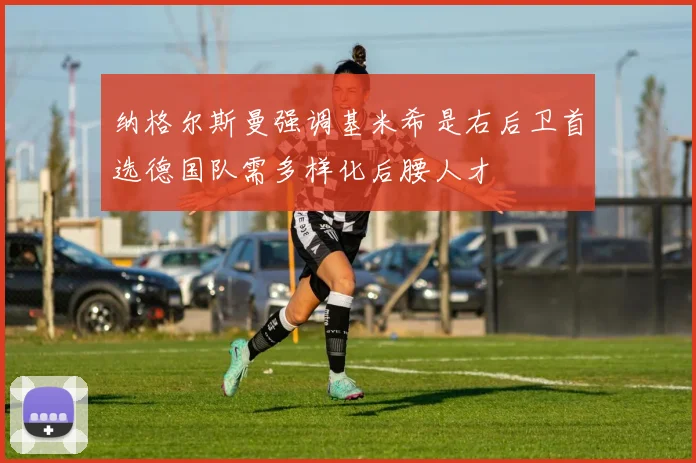 纳格尔斯曼强调基米希是右后卫首选德国队需多样化后腰人才