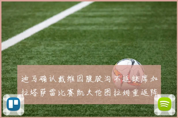 迪马确认戴维因腹股沟不适缺席加拉塔萨雷比赛凯夫伦图拉姆重返阵容