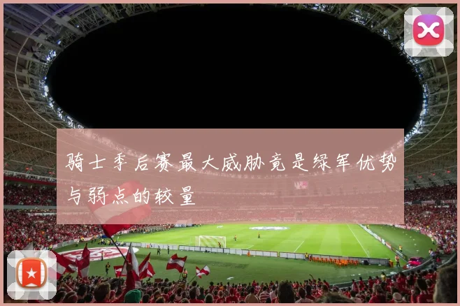 骑士季后赛最大威胁竟是绿军优势与弱点的较量