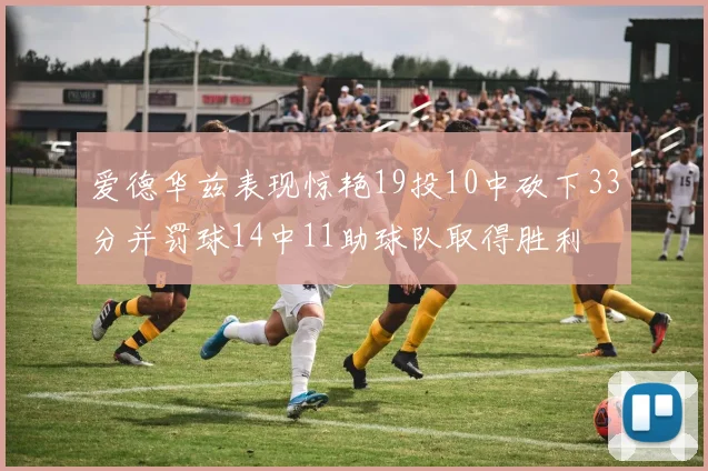 爱德华兹表现惊艳19投10中砍下33分并罚球14中11助球队取得胜利