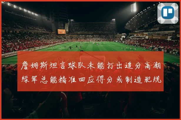詹姆斯坦言球队未能打出追分高潮绿军总能精准回应得分或制造犯规