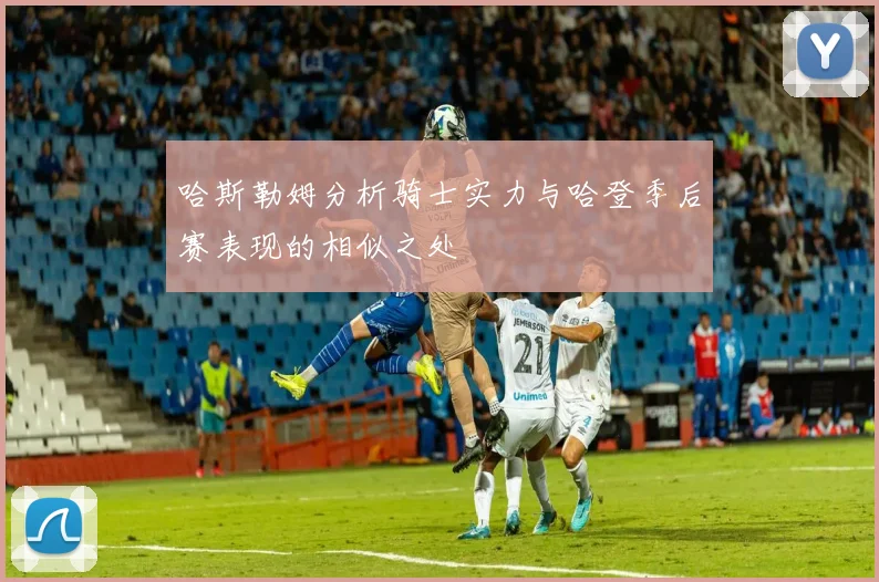 哈斯勒姆分析骑士实力与哈登季后赛表现的相似之处