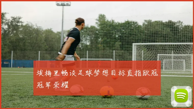 埃梅里畅谈足球梦想目标直指欧冠冠军荣耀
