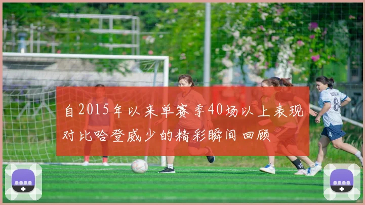 自2015年以来单赛季40场以上表现对比哈登威少的精彩瞬间回顾