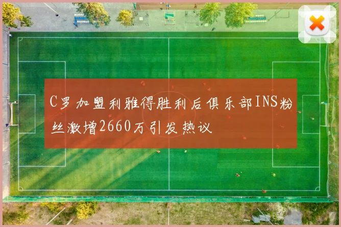 C罗加盟利雅得胜利后俱乐部INS粉丝激增2660万引发热议