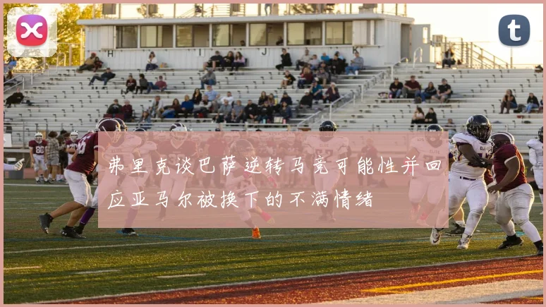 弗里克谈巴萨逆转马竞可能性并回应亚马尔被换下的不满情绪