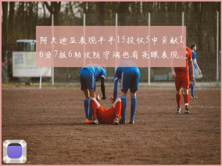 阿夫迪亚表现平平15投仅5中贡献16分7板6助攻防守端也有亮眼表现