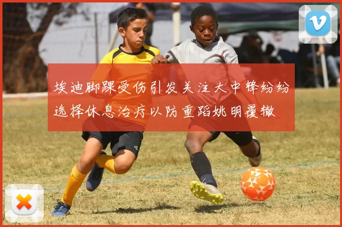 埃迪脚踝受伤引发关注大中锋纷纷选择休息治疗以防重蹈姚明覆辙