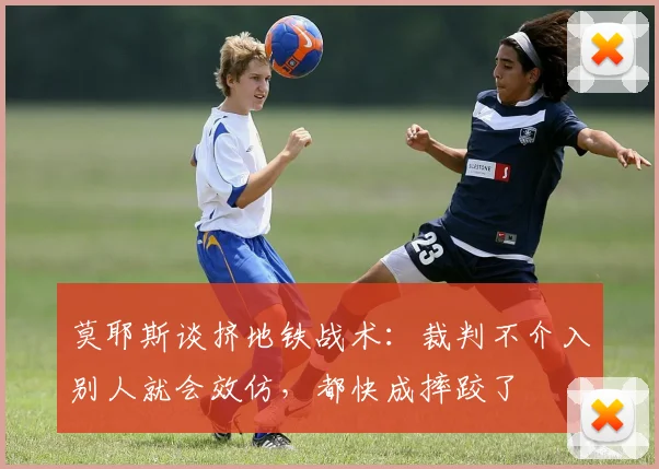 莫耶斯谈挤地铁战术：裁判不介入别人就会效仿，都快成摔跤了
