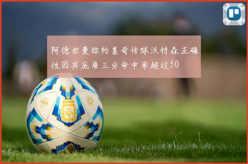 阿德尔曼称约基奇传球沃特森正确性因其底角三分命中率超过50