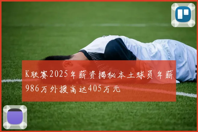 K联赛2025年薪资揭秘本土球员年薪986万外援高达405万元