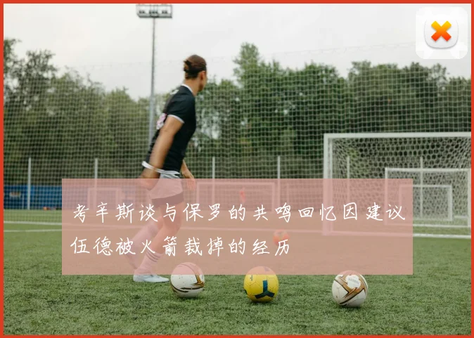 考辛斯谈与保罗的共鸣回忆因建议伍德被火箭裁掉的经历