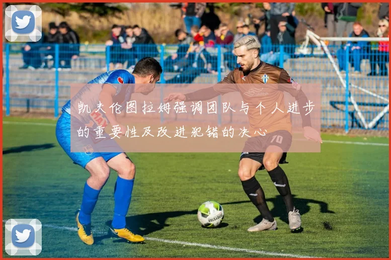 凯夫伦图拉姆强调团队与个人进步的重要性及改进犯错的决心