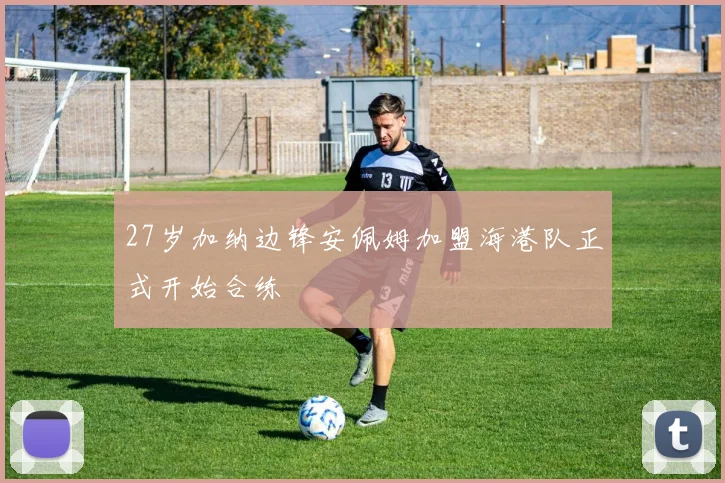 27岁加纳边锋安佩姆加盟海港队正式开始合练