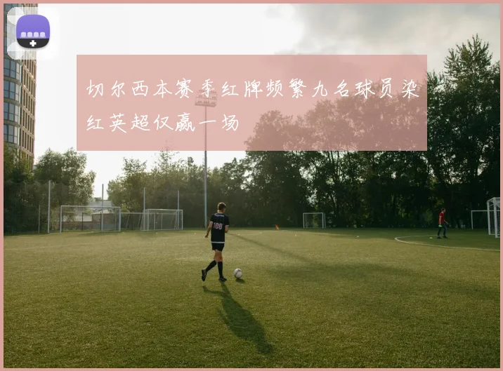 切尔西本赛季红牌频繁九名球员染红英超仅赢一场