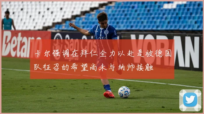 卡尔强调在拜仁全力以赴是被德国队征召的希望尚未与纳帅接触