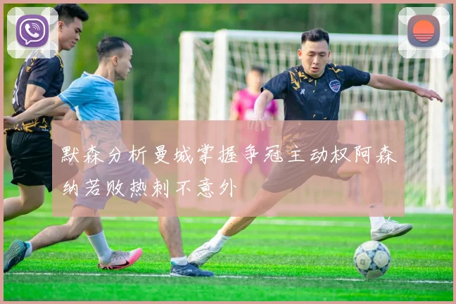 默森分析曼城掌握争冠主动权阿森纳若败热刺不意外
