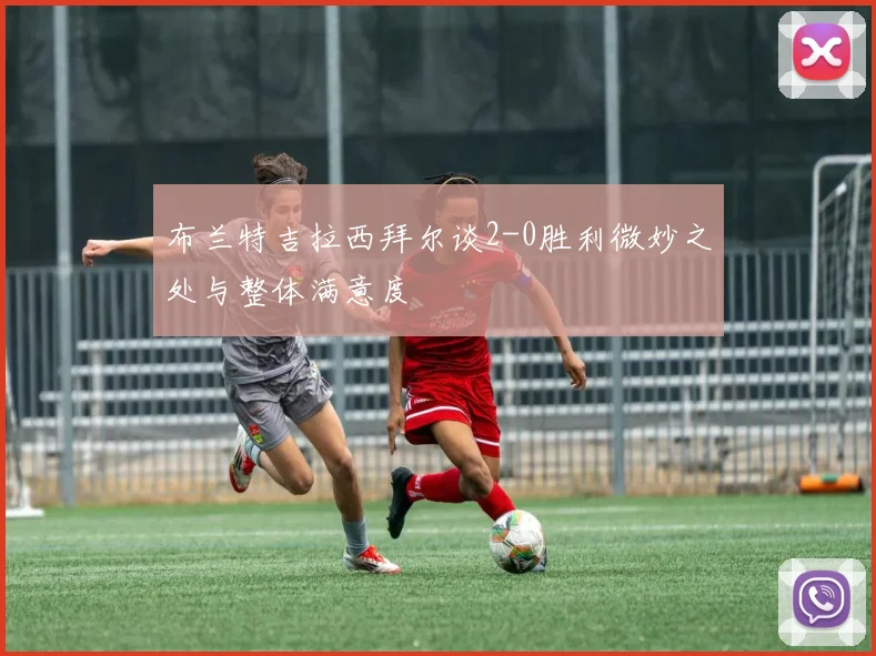 布兰特吉拉西拜尔谈2-0胜利微妙之处与整体满意度