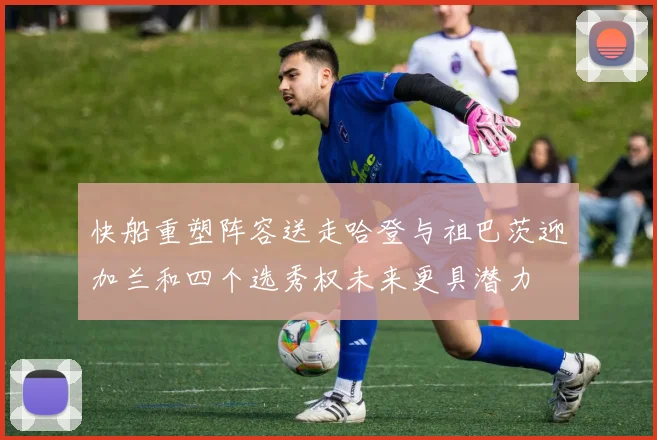 快船重塑阵容送走哈登与祖巴茨迎加兰和四个选秀权未来更具潜力