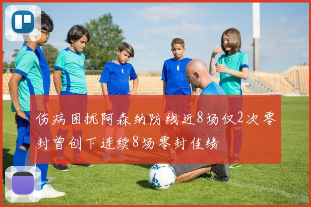 伤病困扰阿森纳防线近8场仅2次零封曾创下连续8场零封佳绩