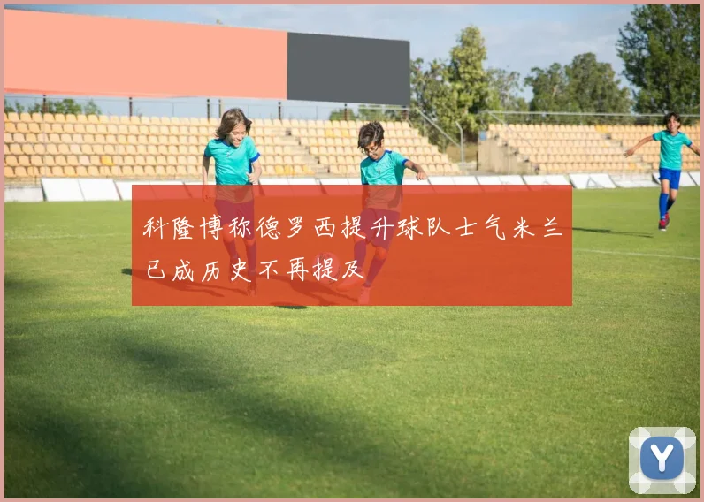 科隆博称德罗西提升球队士气米兰已成历史不再提及