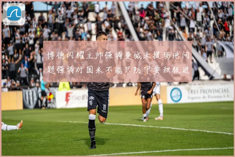 博德闪耀主帅强调曼城未提场地问题强调对国米不能只防守要积极进攻