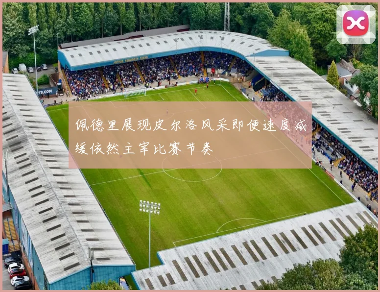 佩德里展现皮尔洛风采即便速度减缓依然主宰比赛节奏