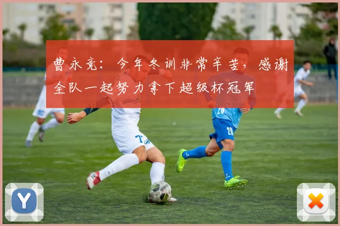 曹永竞：今年冬训非常辛苦，感谢全队一起努力拿下超级杯冠军