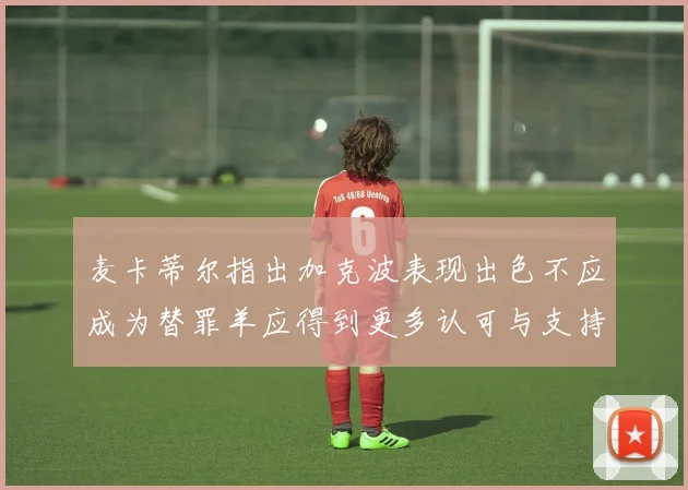 麦卡蒂尔指出加克波表现出色不应成为替罪羊应得到更多认可与支持