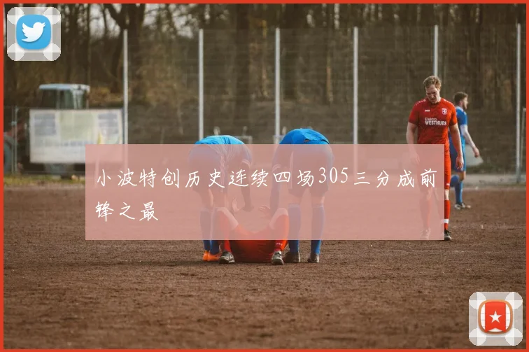 小波特创历史连续四场305三分成前锋之最