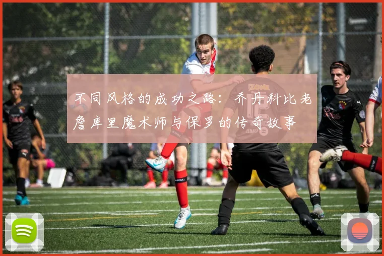 不同风格的成功之路：乔丹科比老詹库里魔术师与保罗的传奇故事
