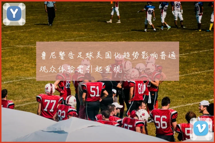 鲁尼警告足球美国化趋势影响普通观众体验需引起重视