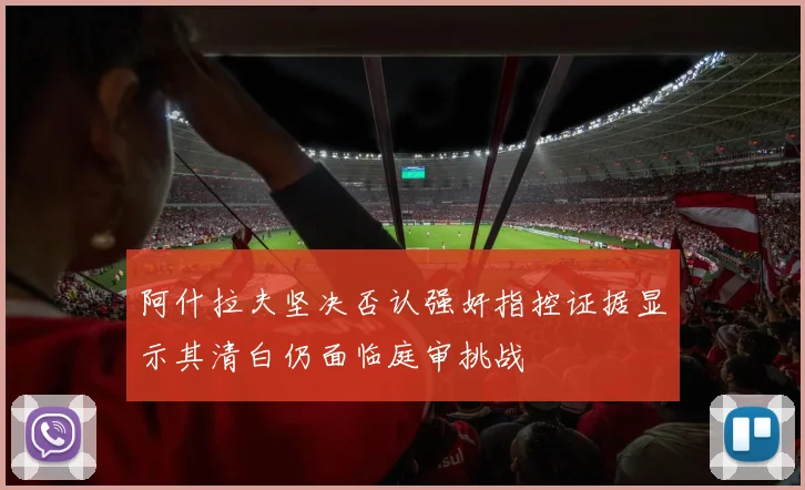 阿什拉夫坚决否认强奸指控证据显示其清白仍面临庭审挑战