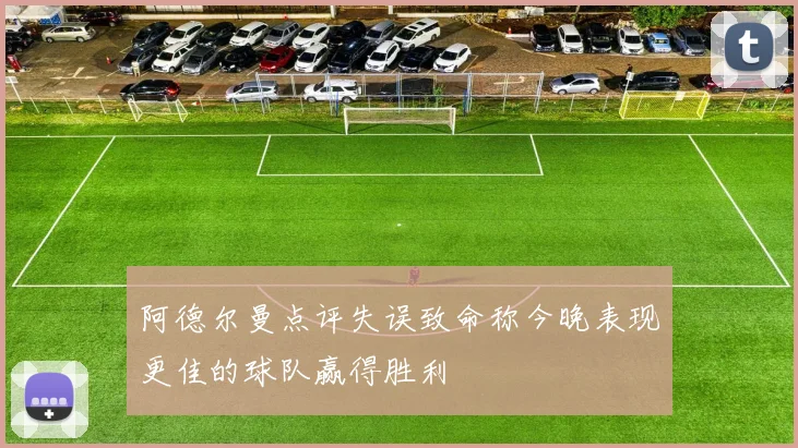 阿德尔曼点评失误致命称今晚表现更佳的球队赢得胜利