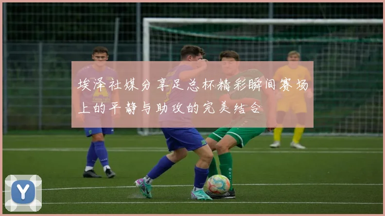 埃泽社媒分享足总杯精彩瞬间赛场上的平静与助攻的完美结合