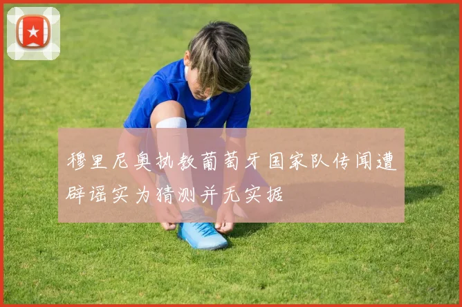 穆里尼奥执教葡萄牙国家队传闻遭辟谣实为猜测并无实据