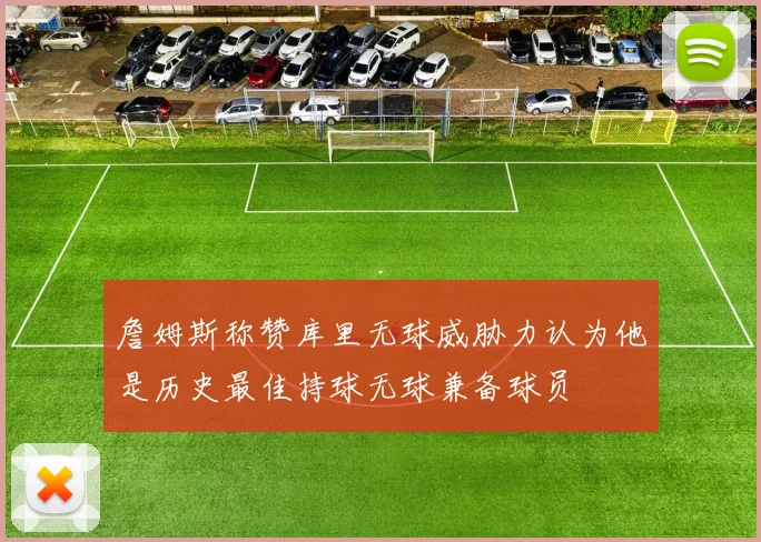 詹姆斯称赞库里无球威胁力认为他是历史最佳持球无球兼备球员