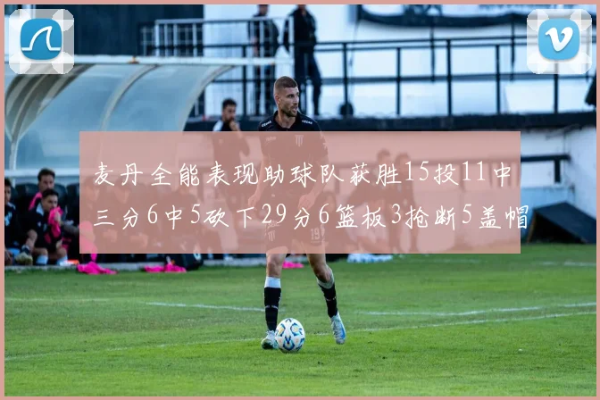 麦丹全能表现助球队获胜15投11中三分6中5砍下29分6篮板3抢断5盖帽